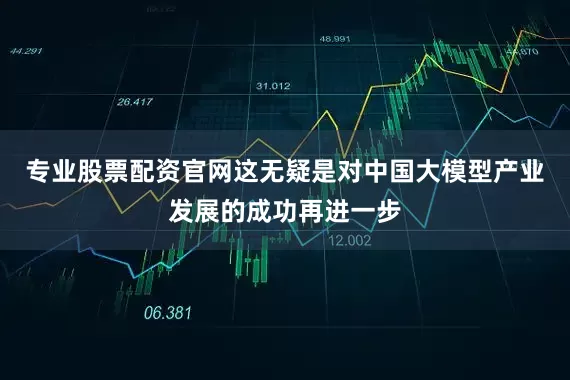 专业股票配资官网这无疑是对中国大模型产业发展的成功再进一步
