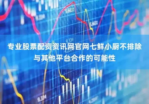 专业股票配资资讯网官网七鲜小厨不排除与其他平台合作的可能性