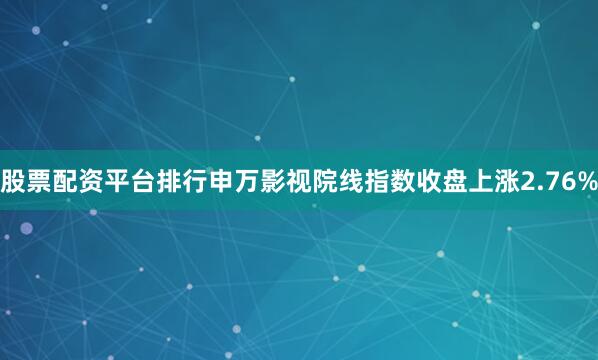 股票配资平台排行申万影视院线指数收盘上涨2.76%
