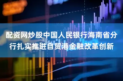配资网炒股中国人民银行海南省分行扎实推进自贸港金融改革创新