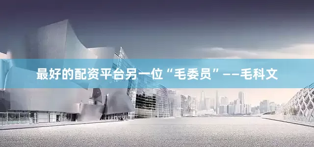 最好的配资平台另一位“毛委员”——毛科文