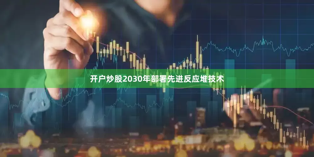 开户炒股2030年部署先进反应堆技术