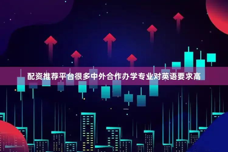 配资推荐平台很多中外合作办学专业对英语要求高