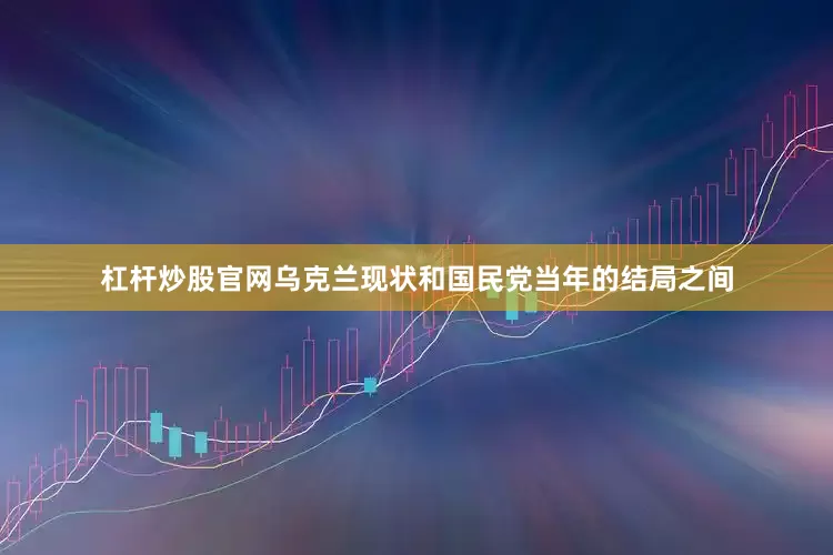 杠杆炒股官网乌克兰现状和国民党当年的结局之间