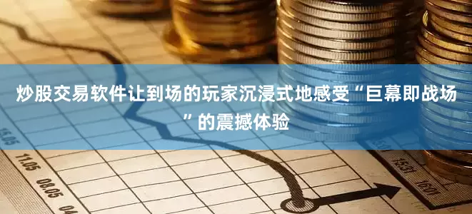 炒股交易软件让到场的玩家沉浸式地感受“巨幕即战场”的震撼体验