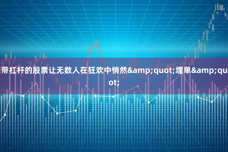 带杠杆的股票让无数人在狂欢中悄然&quot;埋单&quot;