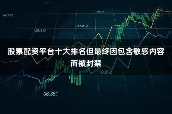 股票配资平台十大排名但最终因包含敏感内容而被封禁
