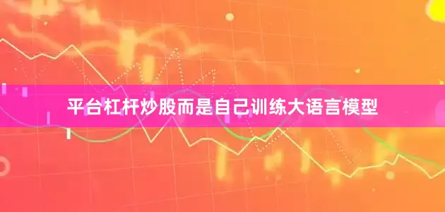 平台杠杆炒股而是自己训练大语言模型