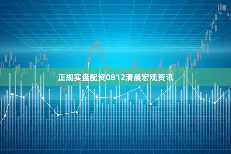 正规实盘配资0812清晨宏观资讯