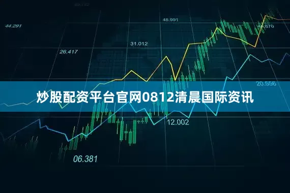 炒股配资平台官网0812清晨国际资讯