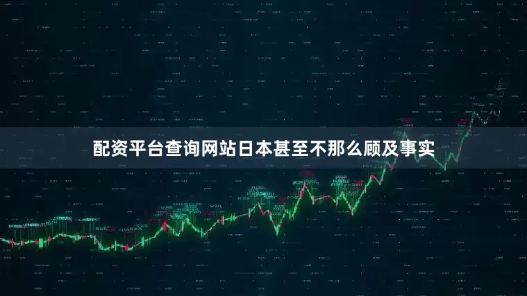 配资平台查询网站日本甚至不那么顾及事实