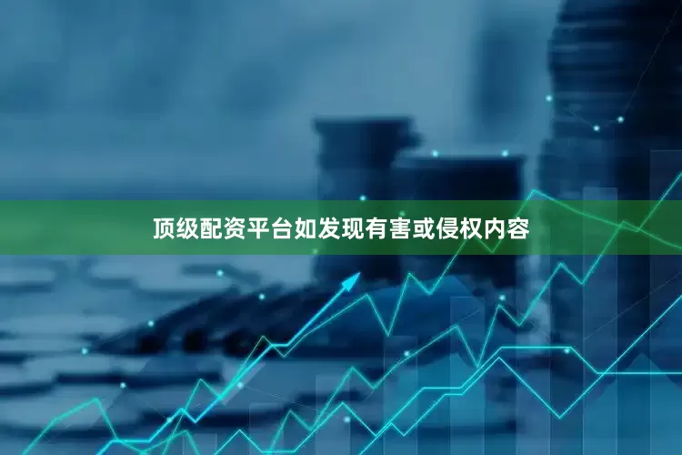 顶级配资平台如发现有害或侵权内容