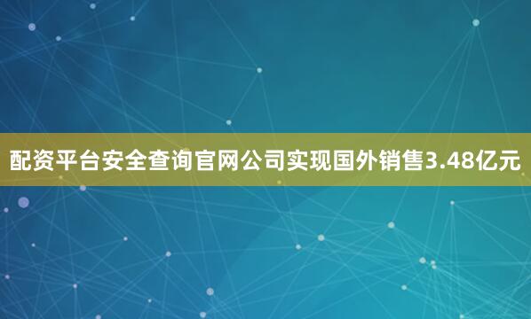 配资平台安全查询官网公司实现国外销售3.48亿元