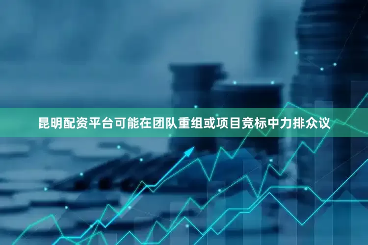昆明配资平台可能在团队重组或项目竞标中力排众议