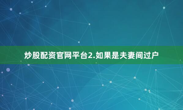 炒股配资官网平台2.如果是夫妻间过户