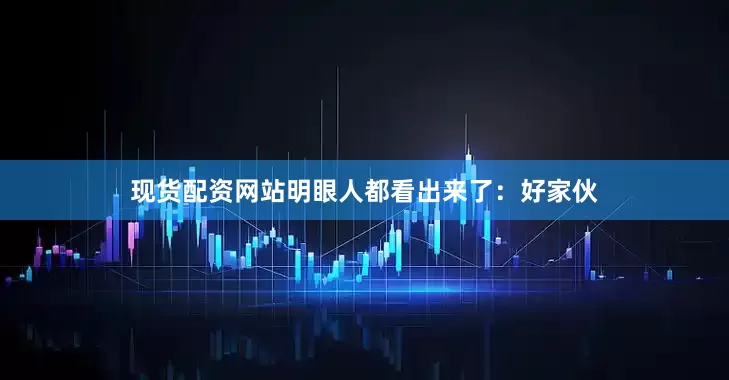 现货配资网站明眼人都看出来了：好家伙