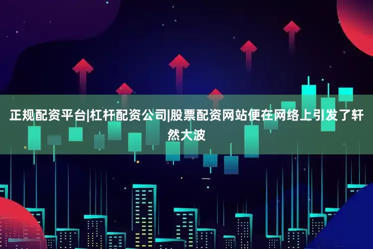 正规配资平台|杠杆配资公司|股票配资网站便在网络上引发了轩然大波