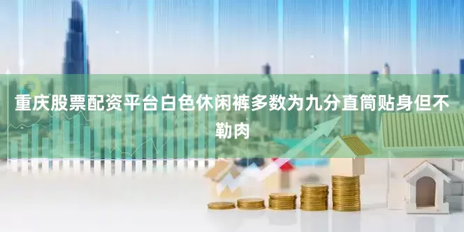 重庆股票配资平台白色休闲裤多数为九分直筒贴身但不勒肉