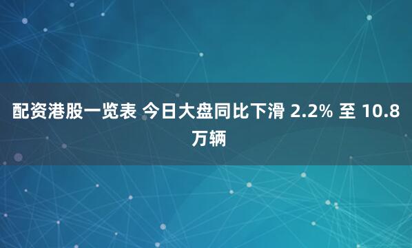 配资港股一览表 今日大盘同比下滑 2.2% 至 10.8 万辆