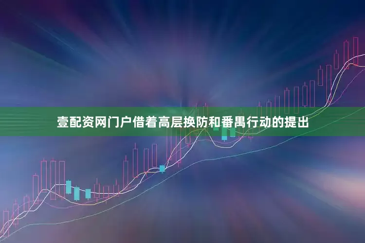 壹配资网门户借着高层换防和番禺行动的提出