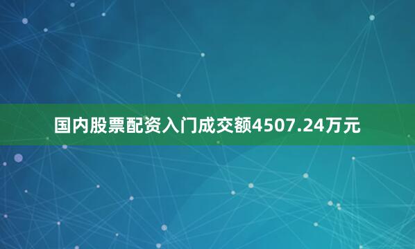 国内股票配资入门成交额4507.24万元